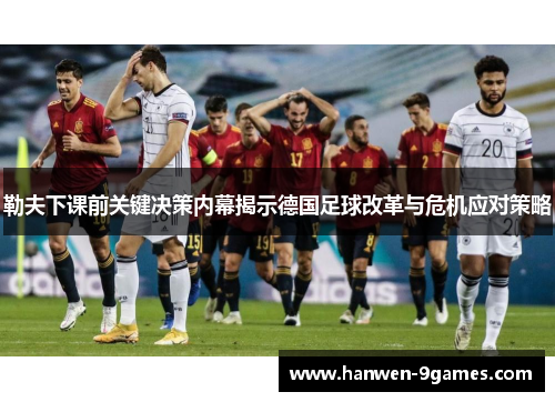 勒夫下课前关键决策内幕揭示德国足球改革与危机应对策略 勒夫下课前关键决策内幕揭示德国足球改革与危机应对策略