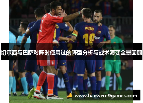 切尔西与巴萨对阵时使用过的阵型分析与战术演变全景回顾 切尔西与巴萨对阵时使用过的阵型分析与战术演变全景回顾