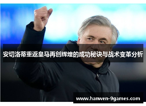 安切洛蒂重返皇马再创辉煌的成功秘诀与战术变革分析 安切洛蒂重返皇马再创辉煌的成功秘诀与战术变革分析