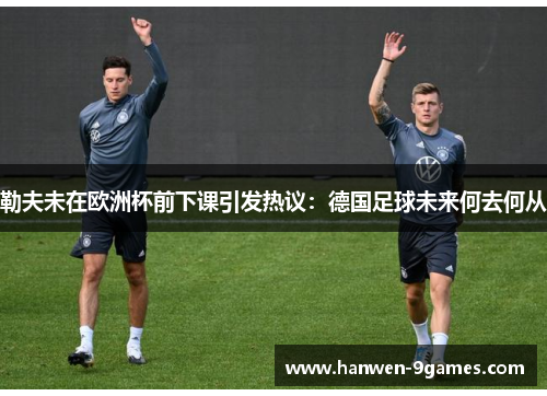 勒夫未在欧洲杯前下课引发热议:德国足球未来何去何从 勒夫未在欧洲杯前下课引发热议:德国足球未来何去何从