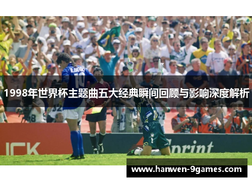 1998年世界杯主题曲五大经典瞬间回顾与影响深度解析 1998年世界杯主题曲五大经典瞬间回顾与影响深度解析