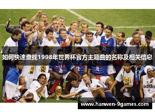如何快速查找1998年世界杯官方主题曲的名称及相关信息 如何快速查找1998年世界杯官方主题曲的名称及相关信息