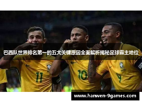 巴西队世界排名第一的五大关键原因全面解析揭秘足球霸主地位