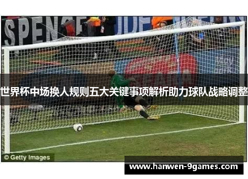 世界杯中场换人规则五大关键事项解析助力球队战略调整