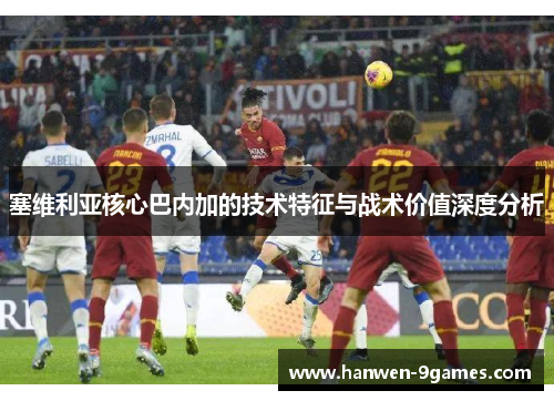 塞维利亚核心巴内加的技术特征与战术价值深度分析 塞维利亚核心巴内加的技术特征与战术价值深度分析