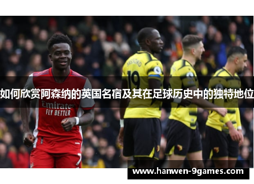 如何欣赏阿森纳的英国名宿及其在足球历史中的独特地位