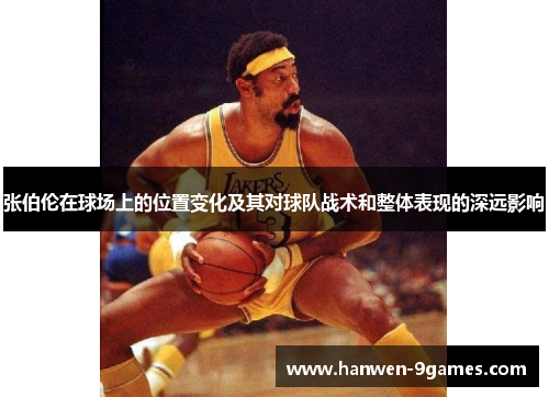 张伯伦在球场上的位置变化及其对球队战术和整体表现的深远影响 张伯伦在球场上的位置变化及其对球队战术和整体表现的深远影响
