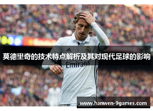 莫德里奇的技术特点解析及其对现代足球的影响 莫德里奇的技术特点解析及其对现代足球的影响
