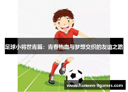 足球小将世青篇:青春热血与梦想交织的友谊之路 足球小将世青篇:青春热血与梦想交织的友谊之路
