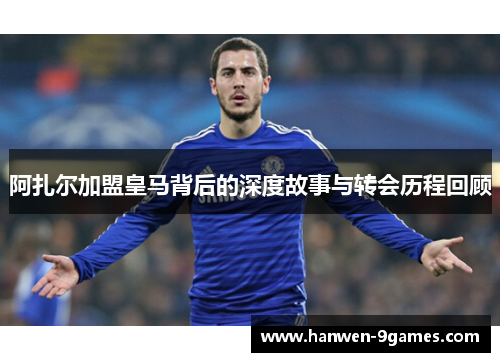 阿扎尔加盟皇马背后的深度故事与转会历程回顾 阿扎尔加盟皇马背后的深度故事与转会历程回顾