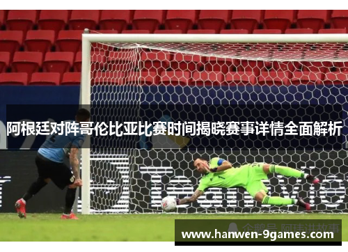 阿根廷对阵哥伦比亚比赛时间揭晓赛事详情全面解析 阿根廷对阵哥伦比亚比赛时间揭晓赛事详情全面解析