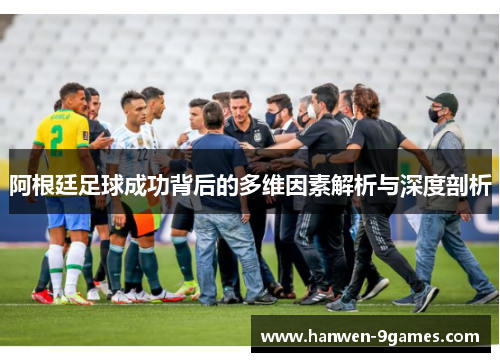 阿根廷足球成功背后的多维因素解析与深度剖析 阿根廷足球成功背后的多维因素解析与深度剖析