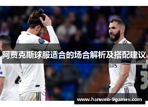 阿贾克斯球服适合的场合解析及搭配建议 阿贾克斯球服适合的场合解析及搭配建议