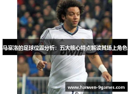 马塞洛的足球位置分析:五大核心特点解读其场上角色 马塞洛的足球位置分析:五大核心特点解读其场上角色