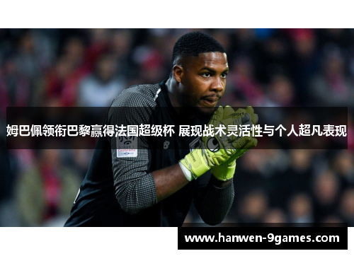 姆巴佩领衔巴黎赢得法国超级杯 展现战术灵活性与个人超凡表现 姆巴佩领衔巴黎赢得法国超级杯 展现战术灵活性与个人超凡表现