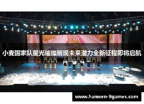 小麦国家队星光璀璨展现未来潜力全新征程即将启航 小麦国家队星光璀璨展现未来潜力全新征程即将启航