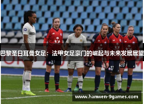 巴黎圣日耳曼女足:法甲女足豪门的崛起与未来发展展望 巴黎圣日耳曼女足:法甲女足豪门的崛起与未来发展展望