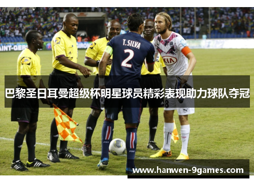 巴黎圣日耳曼超级杯明星球员精彩表现助力球队夺冠 巴黎圣日耳曼超级杯明星球员精彩表现助力球队夺冠