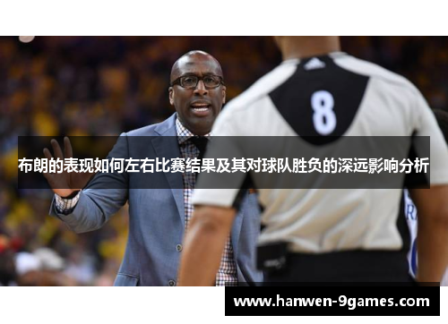 布朗的表现如何左右比赛结果及其对球队胜负的深远影响分析 布朗的表现如何左右比赛结果及其对球队胜负的深远影响分析