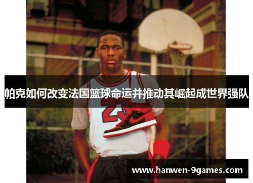 帕克如何改变法国篮球命运并推动其崛起成世界强队 帕克如何改变法国篮球命运并推动其崛起成世界强队