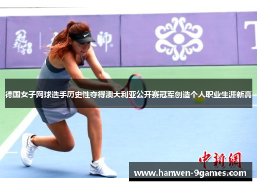 德国女子网球选手历史性夺得澳大利亚公开赛冠军创造个人职业生涯新高 德国女子网球选手历史性夺得澳大利亚公开赛冠军创造个人职业生涯新高