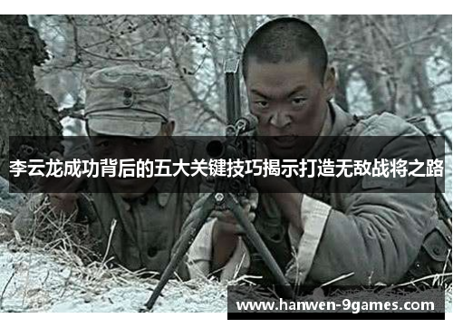 李云龙成功背后的五大关键技巧揭示打造无敌战将之路 李云龙成功背后的五大关键技巧揭示打造无敌战将之路