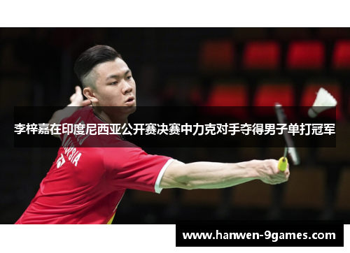 李梓嘉在印度尼西亚公开赛决赛中力克对手夺得男子单打冠军 李梓嘉在印度尼西亚公开赛决赛中力克对手夺得男子单打冠军