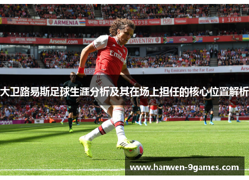 大卫路易斯足球生涯分析及其在场上担任的核心位置解析