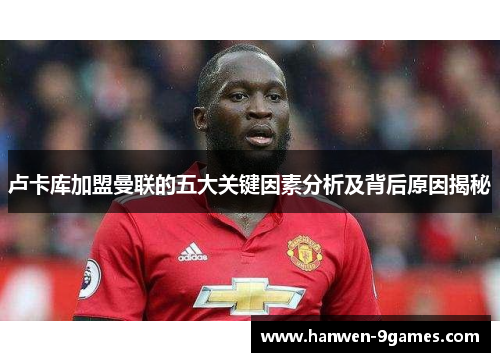 卢卡库加盟曼联的五大关键因素分析及背后原因揭秘 卢卡库加盟曼联的五大关键因素分析及背后原因揭秘