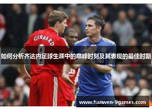 如何分析齐达内足球生涯中的巅峰时刻及其表现的最佳时期 如何分析齐达内足球生涯中的巅峰时刻及其表现的最佳时期