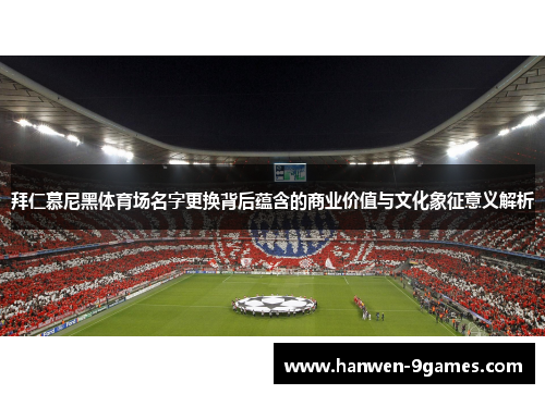 拜仁慕尼黑体育场名字更换背后蕴含的商业价值与文化象征意义解析 拜仁慕尼黑体育场名字更换背后蕴含的商业价值与文化象征意义解析