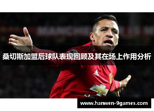 桑切斯加盟后球队表现回顾及其在场上作用分析 桑切斯加盟后球队表现回顾及其在场上作用分析