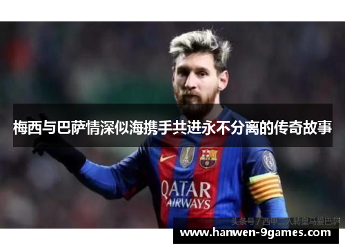 梅西与巴萨情深似海携手共进永不分离的传奇故事 梅西与巴萨情深似海携手共进永不分离的传奇故事