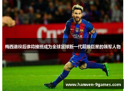 梅西退役后谁将接班成为全球足球新一代超级巨星的领军人物