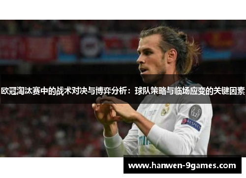 欧冠淘汰赛中的战术对决与博弈分析:球队策略与临场应变的关键因素 欧冠淘汰赛中的战术对决与博弈分析:球队策略与临场应变的关键因素