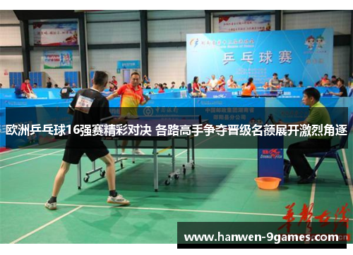 欧洲乒乓球16强赛精彩对决 各路高手争夺晋级名额展开激烈角逐 欧洲乒乓球16强赛精彩对决 各路高手争夺晋级名额展开激烈角逐