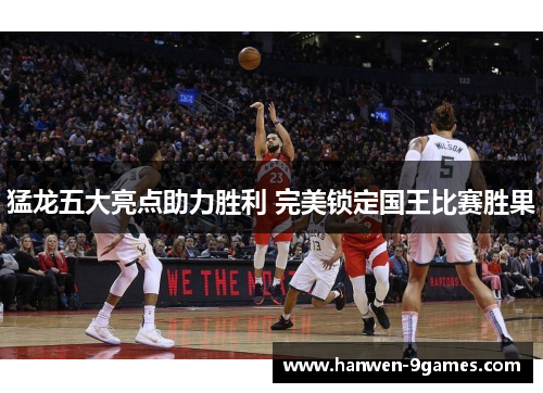 猛龙五大亮点助力胜利 完美锁定国王比赛胜果