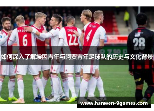 如何深入了解埃因青年与阿贾青年足球队的历史与文化背景 如何深入了解埃因青年与阿贾青年足球队的历史与文化背景