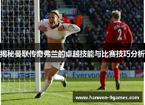 揭秘曼联传奇弗兰的卓越技能与比赛技巧分析 揭秘曼联传奇弗兰的卓越技能与比赛技巧分析