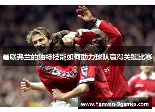 曼联弗兰的独特技能如何助力球队赢得关键比赛 曼联弗兰的独特技能如何助力球队赢得关键比赛