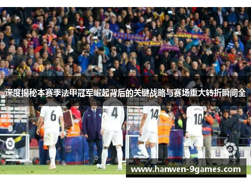 深度揭秘本赛季法甲冠军崛起背后的关键战略与赛场重大转折瞬间全 深度揭秘本赛季法甲冠军崛起背后的关键战略与赛场重大转折瞬间全