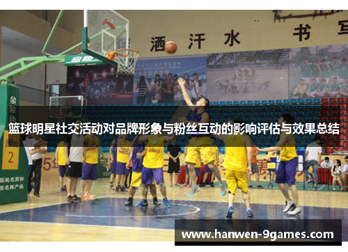 篮球明星社交活动对品牌形象与粉丝互动的影响评估与效果总结 篮球明星社交活动对品牌形象与粉丝互动的影响评估与效果总结