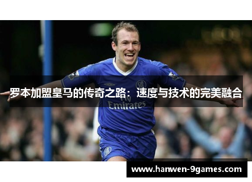 罗本加盟皇马的传奇之路:速度与技术的完美融合 罗本加盟皇马的传奇之路:速度与技术的完美融合