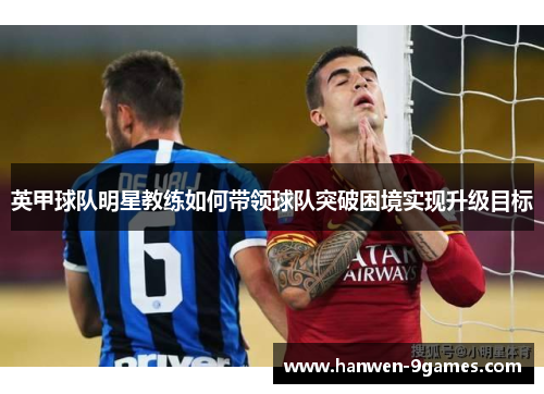 英甲球队明星教练如何带领球队突破困境实现升级目标 英甲球队明星教练如何带领球队突破困境实现升级目标
