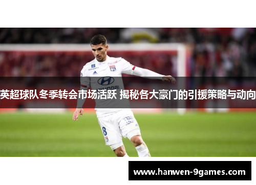 英超球队冬季转会市场活跃 揭秘各大豪门的引援策略与动向 英超球队冬季转会市场活跃 揭秘各大豪门的引援策略与动向
