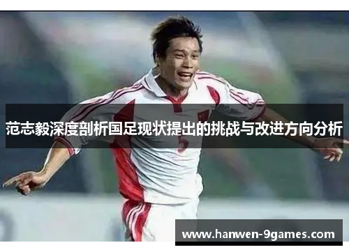 范志毅深度剖析国足现状提出的挑战与改进方向分析 范志毅深度剖析国足现状提出的挑战与改进方向分析