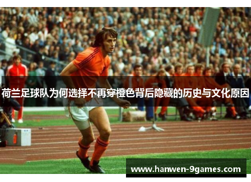 荷兰足球队为何选择不再穿橙色背后隐藏的历史与文化原因 荷兰足球队为何选择不再穿橙色背后隐藏的历史与文化原因