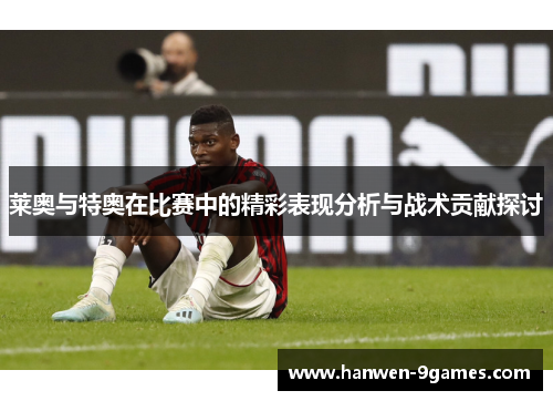 莱奥与特奥在比赛中的精彩表现分析与战术贡献探讨