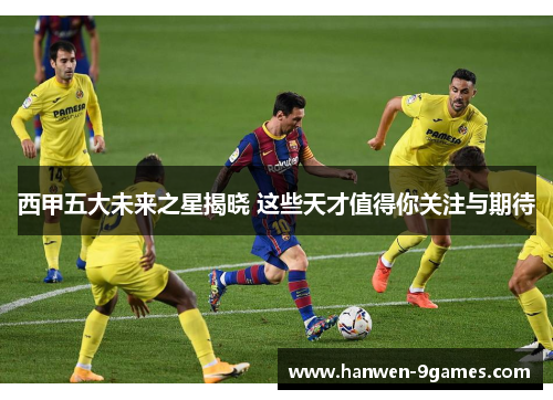 西甲五大未来之星揭晓 这些天才值得你关注与期待 西甲五大未来之星揭晓 这些天才值得你关注与期待