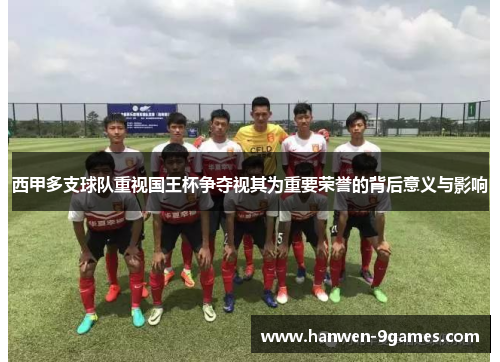 西甲多支球队重视国王杯争夺视其为重要荣誉的背后意义与影响 西甲多支球队重视国王杯争夺视其为重要荣誉的背后意义与影响